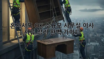 혼자서도 OK! 소규모 사무실 이사 서류 정리 완벽 가이드