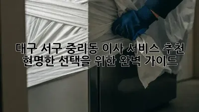 대구 서구 중리동 이사 서비스 추천: 현명한 선택을 위한 완벽 가이드