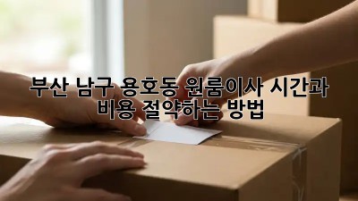 부산 남구 용호동 원룸이사, 시간과 비용 절약하는 방법!